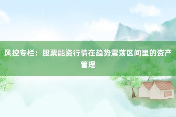 风控专栏：股票融资行情在趋势震荡区间里的资产管理