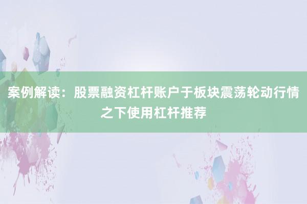 案例解读：股票融资杠杆账户于板块震荡轮动行情之下使用杠杆推荐
