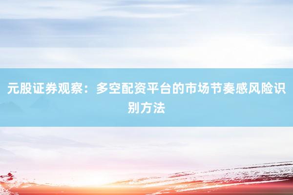 元股证券观察：多空配资平台的市场节奏感风险识别方法