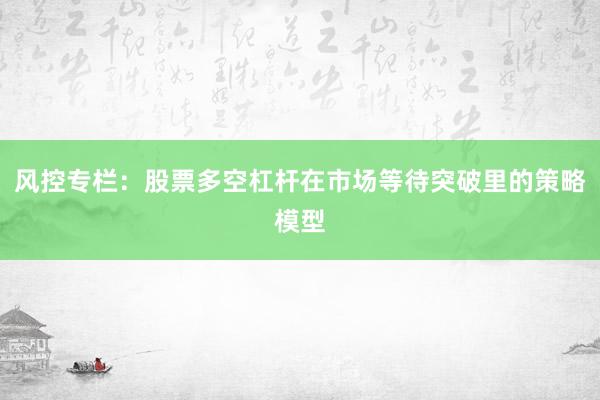 风控专栏：股票多空杠杆在市场等待突破里的策略模型