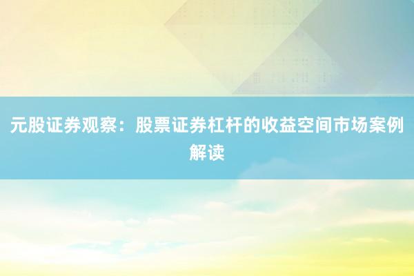 元股证券观察：股票证券杠杆的收益空间市场案例解读