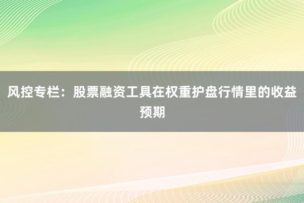 风控专栏：股票融资工具在权重护盘行情里的收益预期