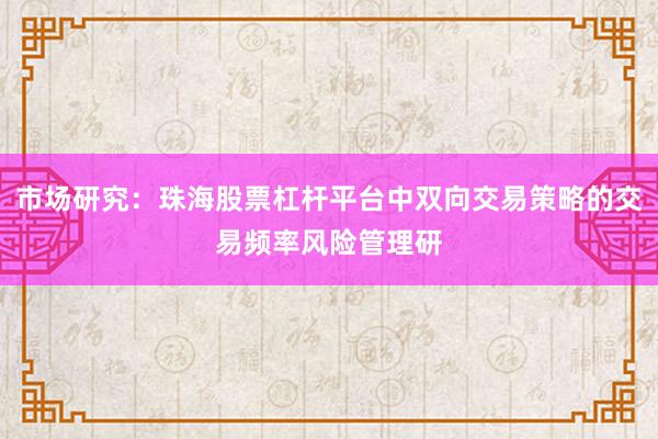 市场研究：珠海股票杠杆平台中双向交易策略的交易频率风险管理研
