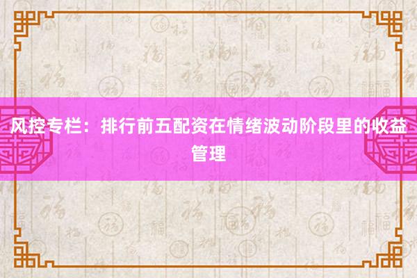 风控专栏：排行前五配资在情绪波动阶段里的收益管理