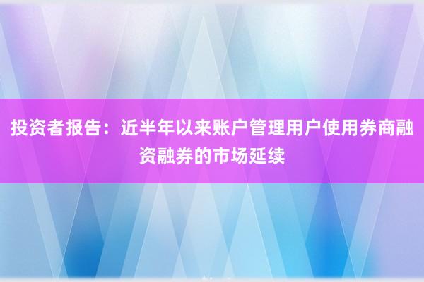 投资者报告：近半年以来账户管理用户使用券商融资融券的市场延续