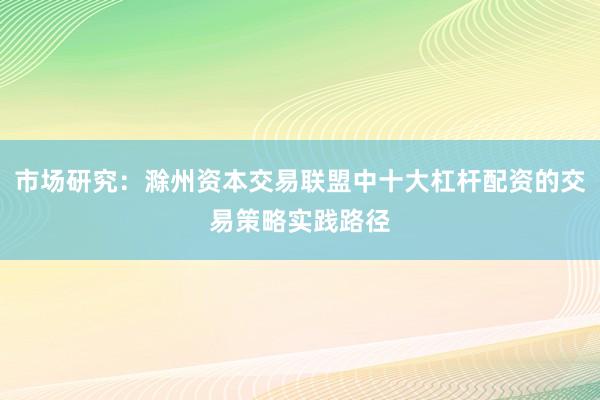 市场研究：滁州资本交易联盟中十大杠杆配资的交易策略实践路径