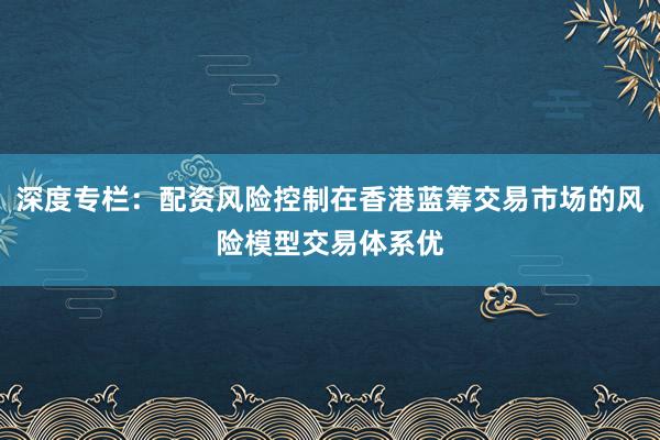 深度专栏:配资风险控制在香港蓝筹交易市场的风险模型交易体系优