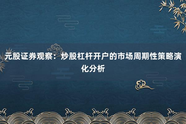 元股证券观察：炒股杠杆开户的市场周期性策略演化分析