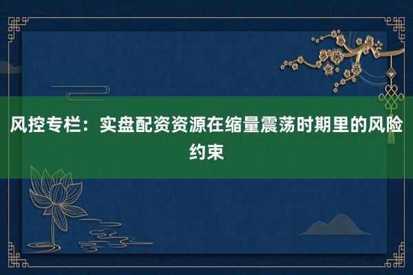 风控专栏：实盘配资资源在缩量震荡时期里的风险约束