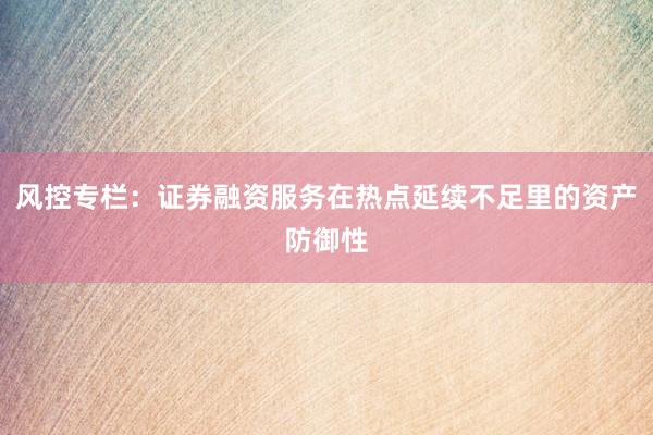 风控专栏：证券融资服务在热点延续不足里的资产防御性