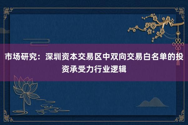 市场研究：深圳资本交易区中双向交易白名单的投资承受力行业逻辑
