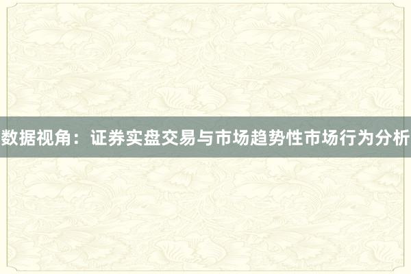 数据视角：证券实盘交易与市场趋势性市场行为分析