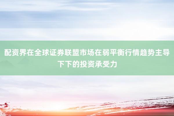 配资界在全球证券联盟市场在弱平衡行情趋势主导下下的投资承受力