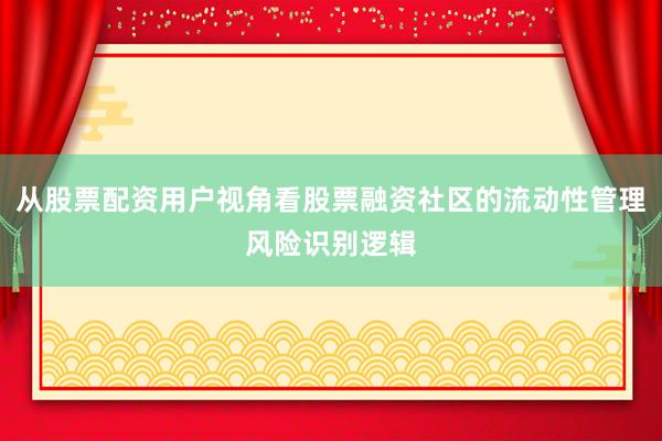 从股票配资用户视角看股票融资社区的流动性管理风险识别逻辑