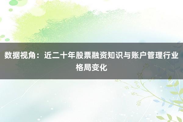 数据视角：近二十年股票融资知识与账户管理行业格局变化