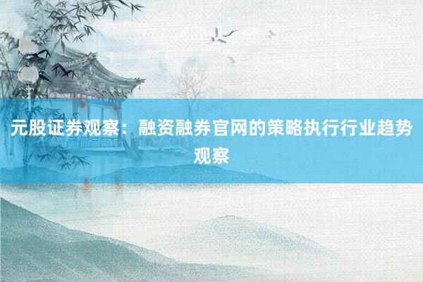 元股证券观察：融资融券官网的策略执行行业趋势观察