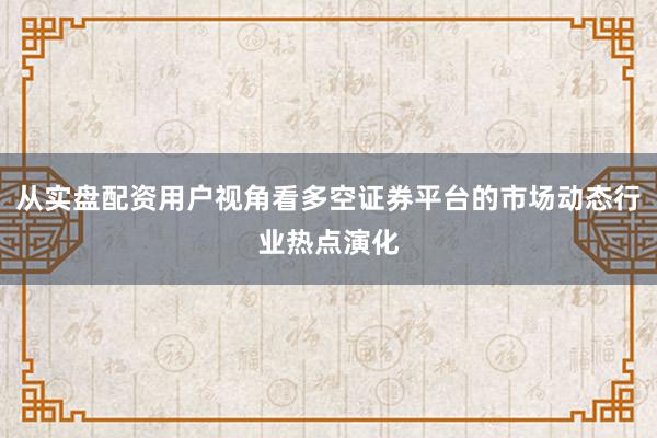 从实盘配资用户视角看多空证券平台的市场动态行业热点演化