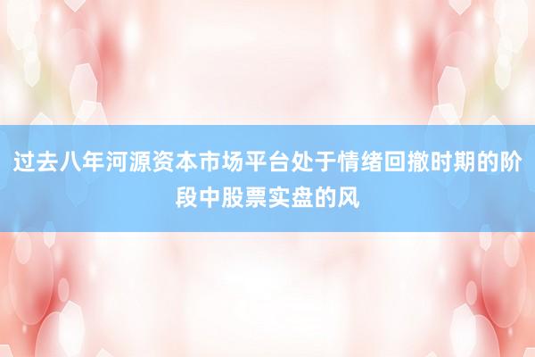 过去八年河源资本市场平台处于情绪回撤时期的阶段中股票实盘的风