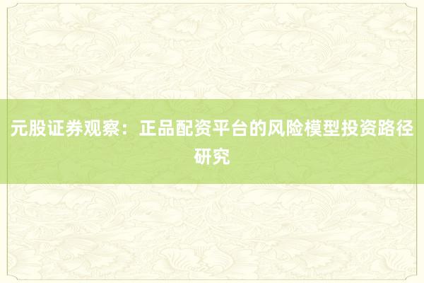 元股证券观察：正品配资平台的风险模型投资路径研究