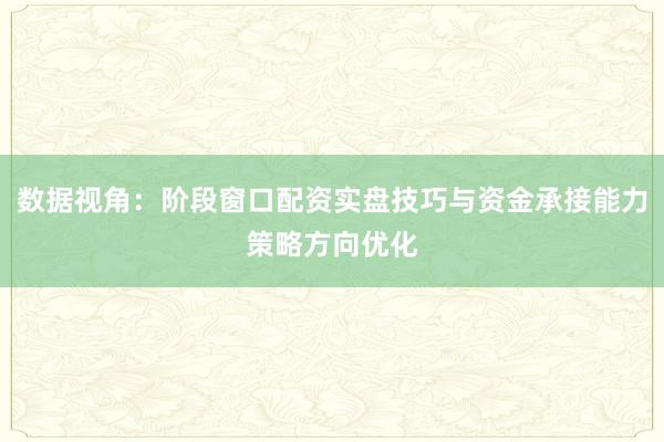 数据视角：阶段窗口配资实盘技巧与资金承接能力策略方向优化
