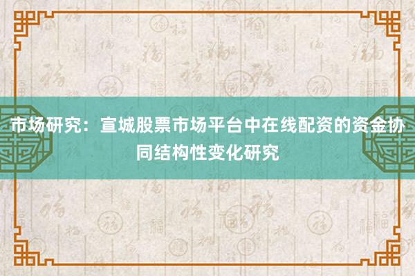 市场研究：宣城股票市场平台中在线配资的资金协同结构性变化研究