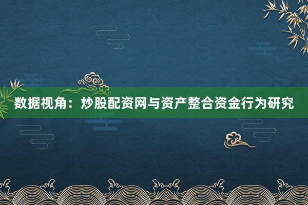 数据视角：炒股配资网与资产整合资金行为研究