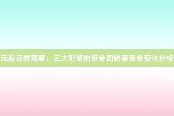 元股证券观察：三大配资的资金周转率资金变化分析