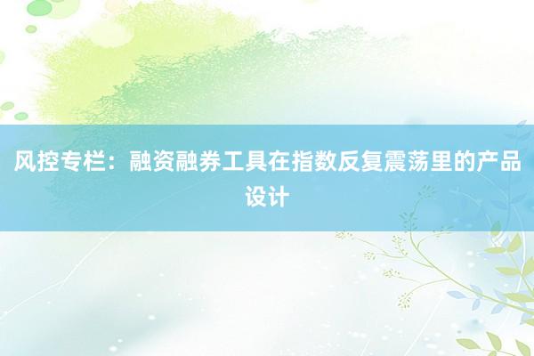 风控专栏：融资融券工具在指数反复震荡里的产品设计