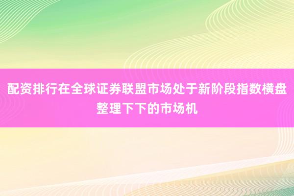 配资排行在全球证券联盟市场处于新阶段指数横盘整理下下的市场机