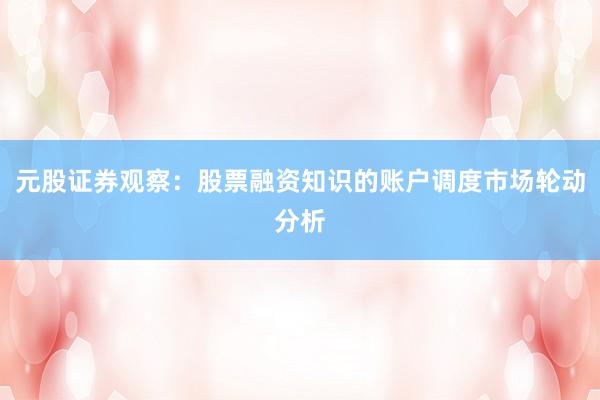 元股证券观察：股票融资知识的账户调度市场轮动分析