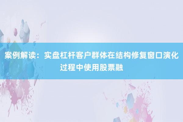 案例解读：实盘杠杆客户群体在结构修复窗口演化过程中使用股票融