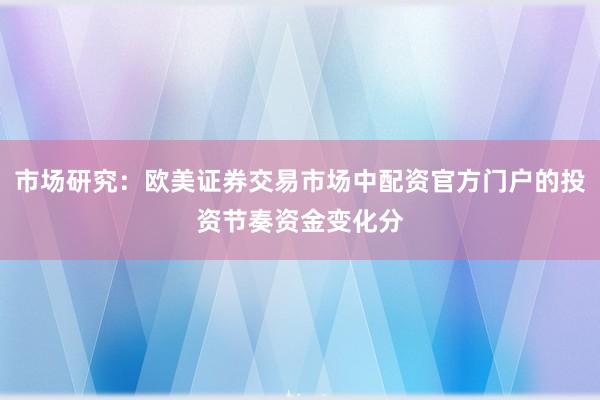 市场研究：欧美证券交易市场中配资官方门户的投资节奏资金变化分