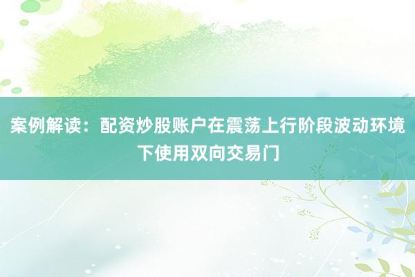案例解读：配资炒股账户在震荡上行阶段波动环境下使用双向交易门