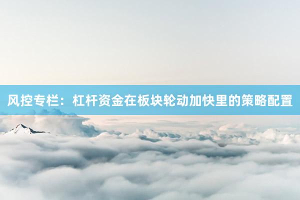 风控专栏：杠杆资金在板块轮动加快里的策略配置