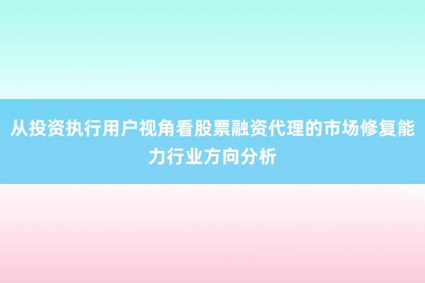 从投资执行用户视角看股票融资代理的市场修复能力行业方向分析