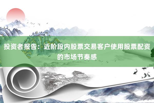 投资者报告：近阶段内股票交易客户使用股票配资的市场节奏感