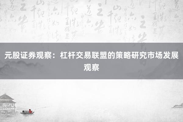 元股证券观察：杠杆交易联盟的策略研究市场发展观察