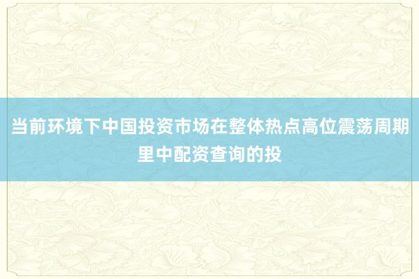 当前环境下中国投资市场在整体热点高位震荡周期里中配资查询的投