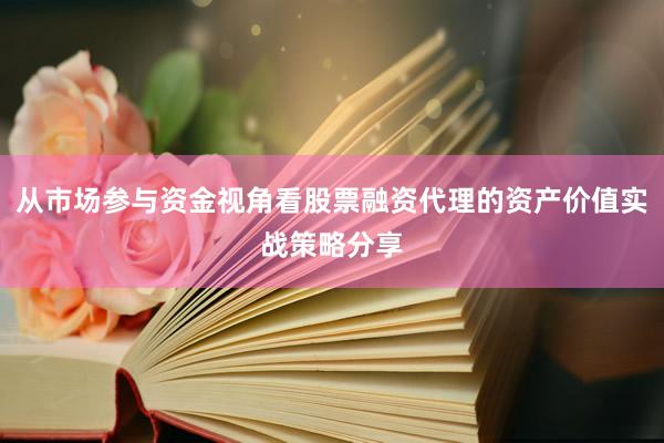 从市场参与资金视角看股票融资代理的资产价值实战策略分享