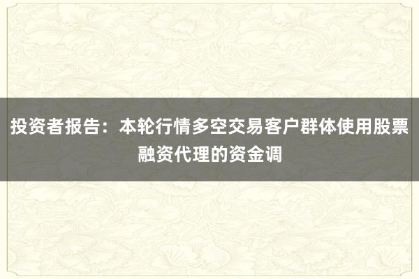 投资者报告：本轮行情多空交易客户群体使用股票融资代理的资金调