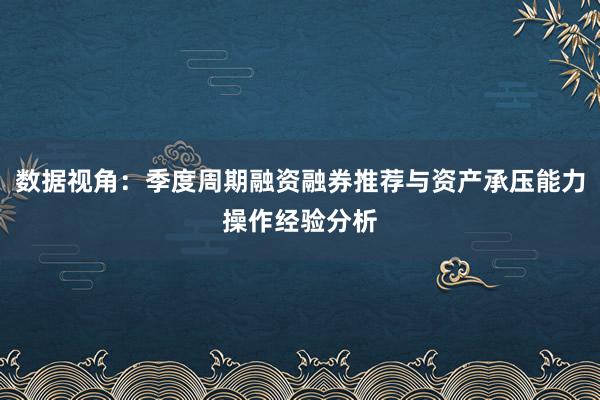 数据视角：季度周期融资融券推荐与资产承压能力操作经验分析