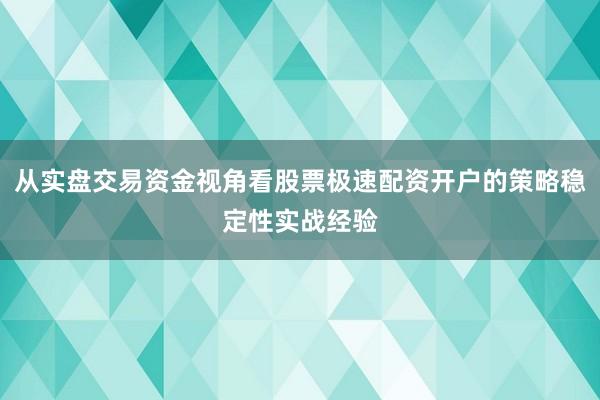 从实盘交易资金视角看股票极速配资开户的策略稳定性实战经验