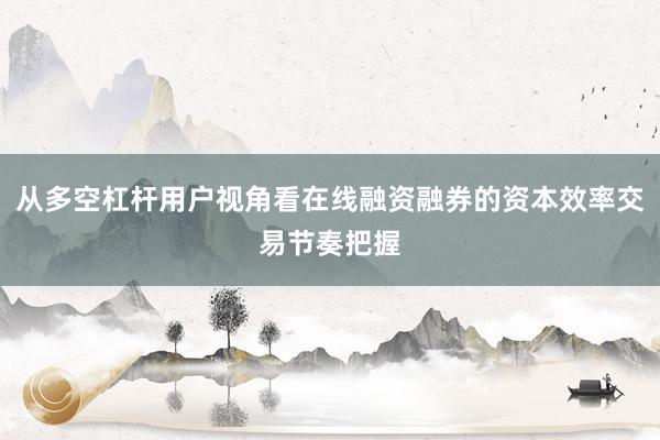 从多空杠杆用户视角看在线融资融券的资本效率交易节奏把握