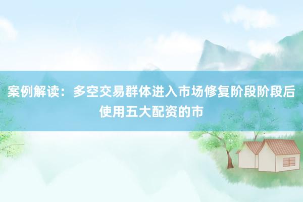 案例解读：多空交易群体进入市场修复阶段阶段后使用五大配资的市