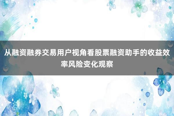 从融资融券交易用户视角看股票融资助手的收益效率风险变化观察