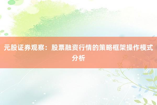 元股证券观察：股票融资行情的策略框架操作模式分析