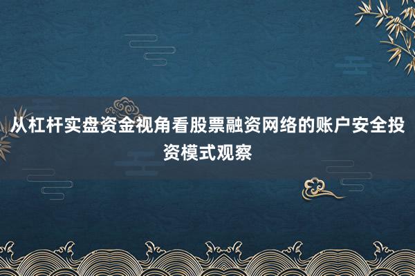 从杠杆实盘资金视角看股票融资网络的账户安全投资模式观察