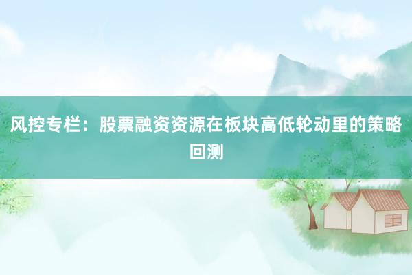 风控专栏：股票融资资源在板块高低轮动里的策略回测