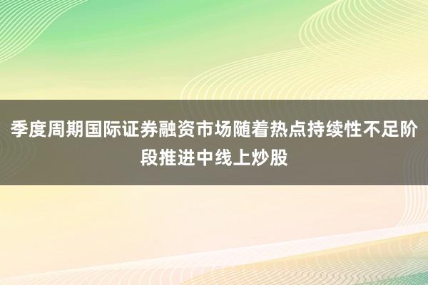 季度周期国际证券融资市场随着热点持续性不足阶段推进中线上炒股