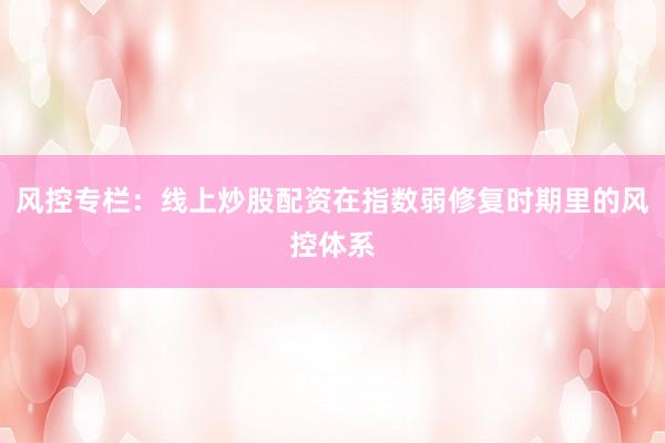 风控专栏：线上炒股配资在指数弱修复时期里的风控体系